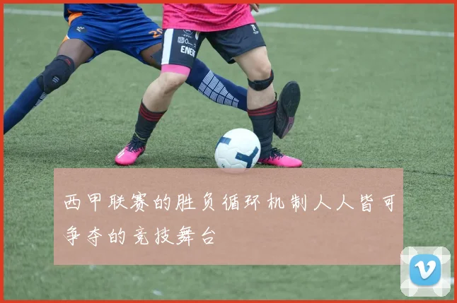 西甲联赛的胜负循环机制人人皆可争夺的竞技舞台