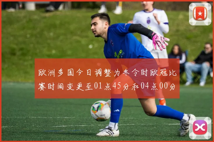 欧洲多国今日调整为冬令时欧冠比赛时间变更至01点45分和04点00分