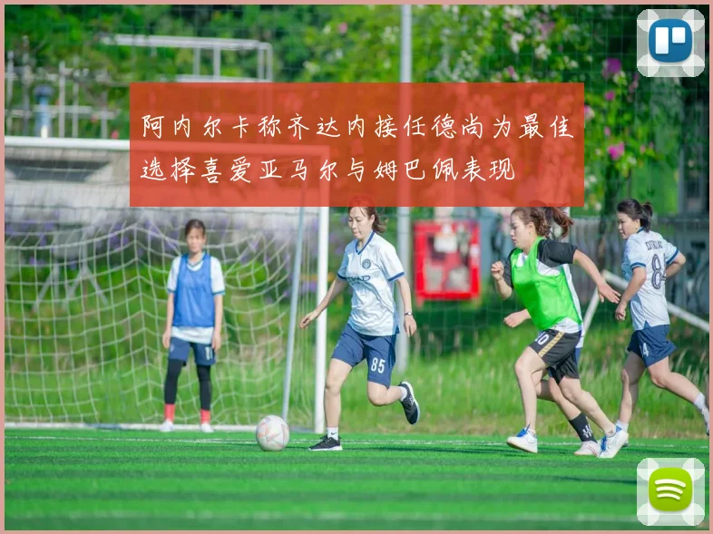 阿内尔卡称齐达内接任德尚为最佳选择喜爱亚马尔与姆巴佩表现