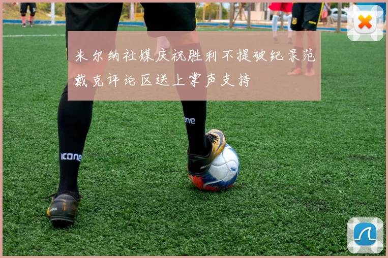 米尔纳社媒庆祝胜利不提破纪录范戴克评论区送上掌声支持