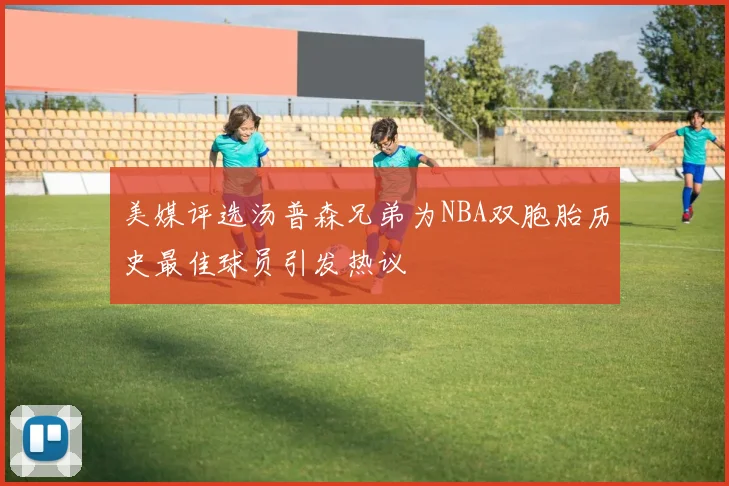 美媒评选汤普森兄弟为NBA双胞胎历史最佳球员引发热议