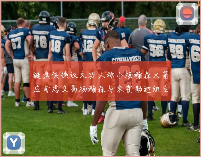 键盘侠热议文班人称小杨瀚森火箭应考虑交易杨瀚森与朱霍勒迪组合