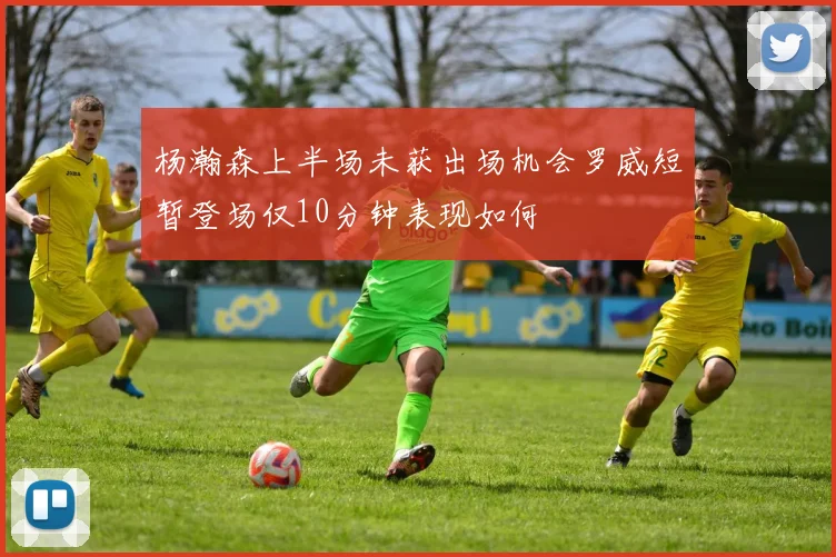 杨瀚森上半场未获出场机会罗威短暂登场仅10分钟表现如何