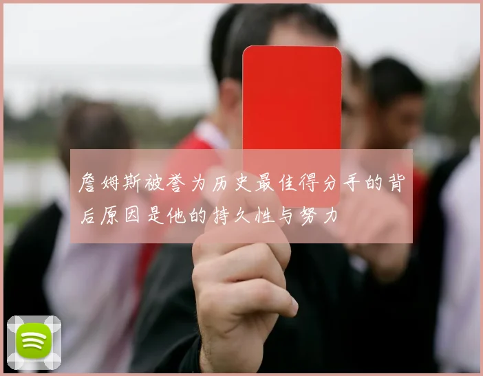 詹姆斯被誉为历史最佳得分手的背后原因是他的持久性与努力