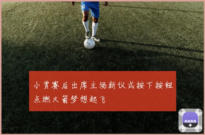 小贾赛后出席主场新仪式按下按钮点燃火箭梦想起飞