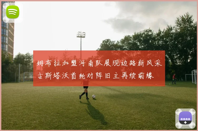 姆布拉加盟河南队展现边路新风采古斯塔沃首轮对阵旧主再续前缘