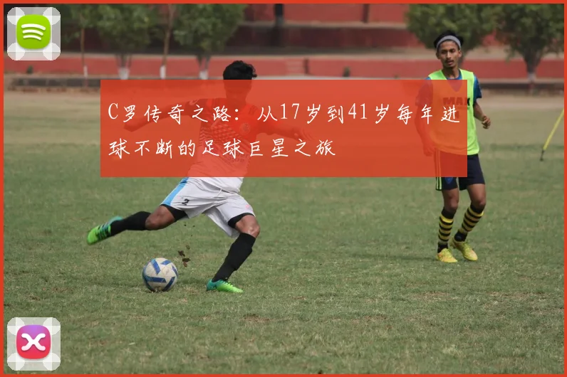 C罗传奇之路：从17岁到41岁每年进球不断的足球巨星之旅