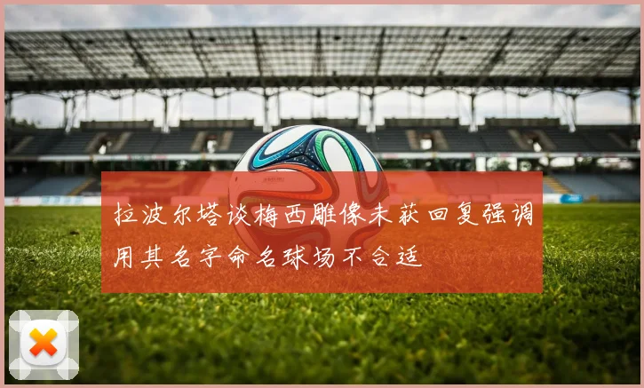 拉波尔塔谈梅西雕像未获回复强调用其名字命名球场不合适