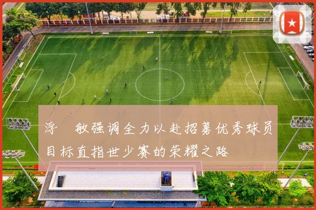 浮嶋敏强调全力以赴招募优秀球员目标直指世少赛的荣耀之路