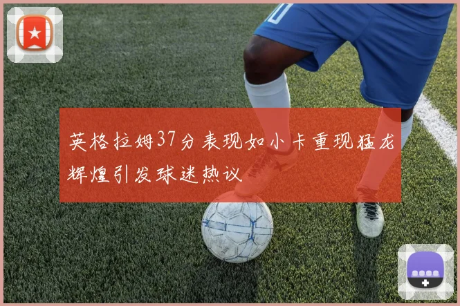英格拉姆37分表现如小卡重现猛龙辉煌引发球迷热议